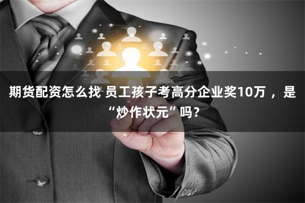 期货配资怎么找 员工孩子考高分企业奖10万 ，是“炒作状元”吗？