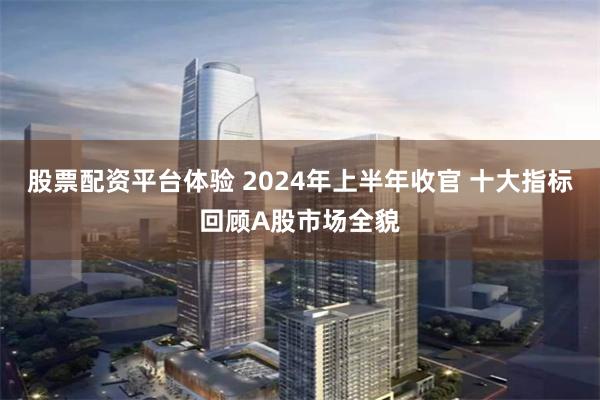 股票配资平台体验 2024年上半年收官 十大指标回顾A股市场全貌
