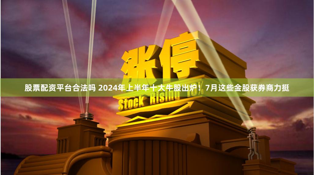 股票配资平台合法吗 2024年上半年十大牛股出炉！7月这些金股获券商力挺