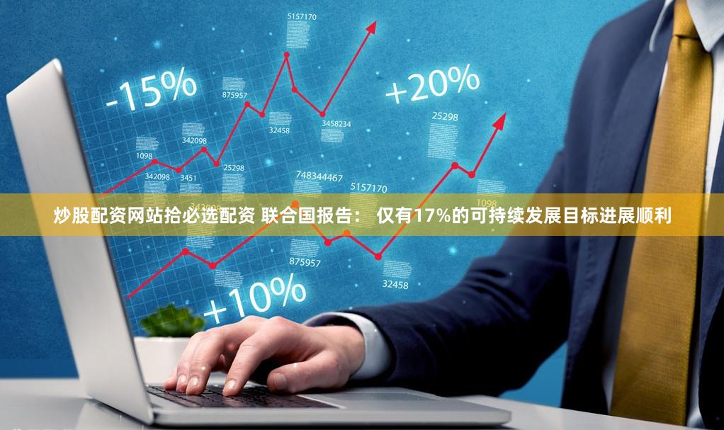 炒股配资网站拾必选配资 联合国报告： 仅有17%的可持续发展目标进展顺利