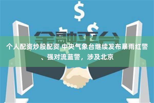 个人配资炒股配资 中央气象台继续发布暴雨红警、强对流蓝警，涉及北京