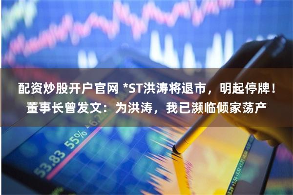 配资炒股开户官网 *ST洪涛将退市，明起停牌！董事长曾发文：为洪涛，我已濒临倾家荡产