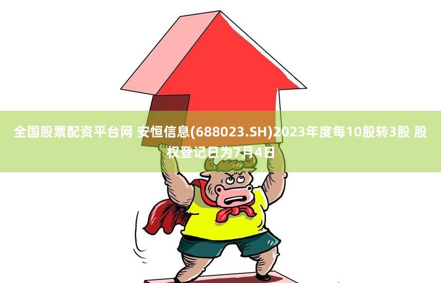 全国股票配资平台网 安恒信息(688023.SH)2023年度每10股转3股 股权登记日为7月4日