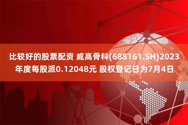 比较好的股票配资 威高骨科(688161.SH)2023年度每股派0.12048元 股权登记日为7月4日