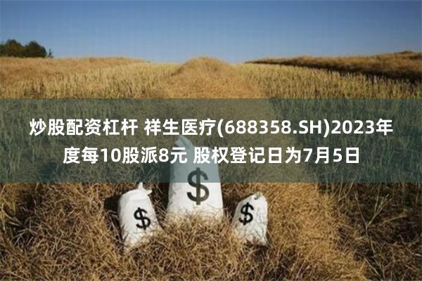 炒股配资杠杆 祥生医疗(688358.SH)2023年度每10股派8元 股权登记日为7月5日