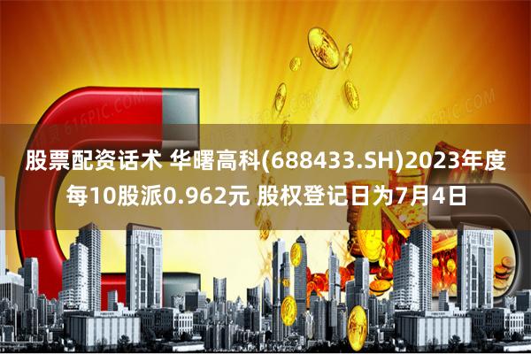 股票配资话术 华曙高科(688433.SH)2023年度每10股派0.962元 股权登记日为7月4日