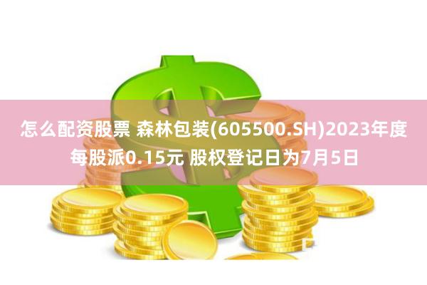 怎么配资股票 森林包装(605500.SH)2023年度每股派0.15元 股权登记日为7月5日