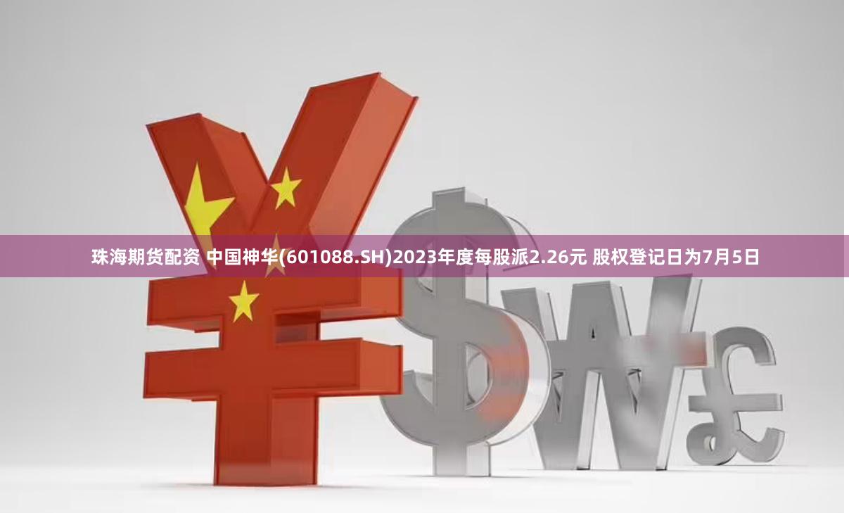 珠海期货配资 中国神华(601088.SH)2023年度每股派2.26元 股权登记日为7月5日