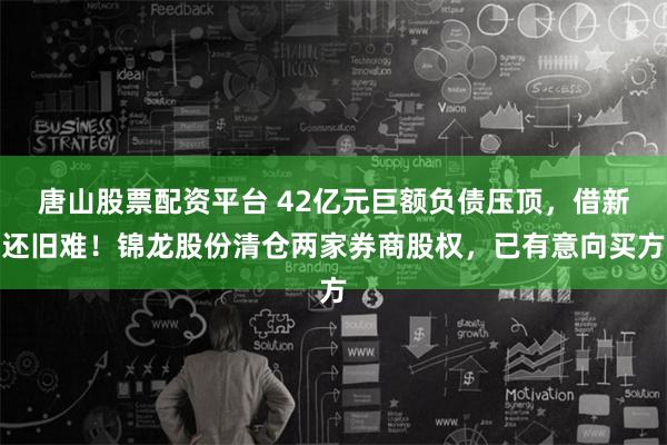 唐山股票配资平台 42亿元巨额负债压顶，借新还旧难！锦龙股份清仓两家券商股权，已有意向买方