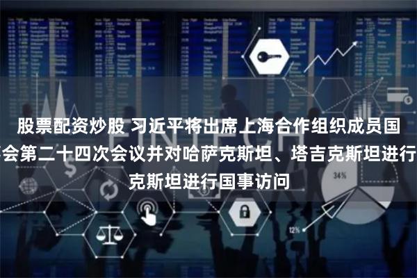 股票配资炒股 习近平将出席上海合作组织成员国元首理事会第二十四次会议并对哈萨克斯坦、塔吉克斯坦进行国事访问