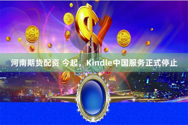 河南期货配资 今起，Kindle中国服务正式停止