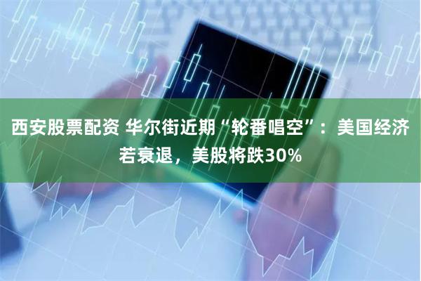 西安股票配资 华尔街近期“轮番唱空”：美国经济若衰退，美股将跌30%