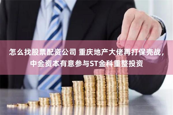 怎么找股票配资公司 重庆地产大佬再打保壳战，中金资本有意参与ST金科重整投资