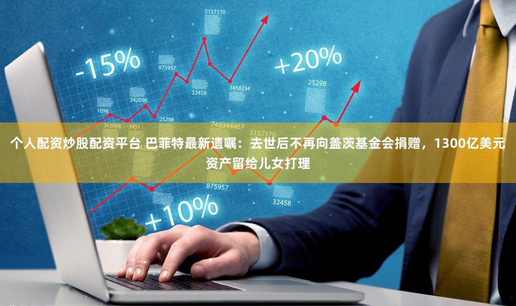 个人配资炒股配资平台 巴菲特最新遗嘱：去世后不再向盖茨基金会捐赠，1300亿美元资产留给儿女打理