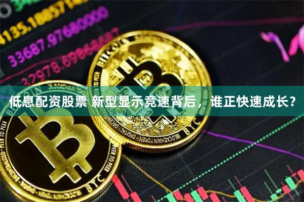 低息配资股票 新型显示竞速背后，谁正快速成长？