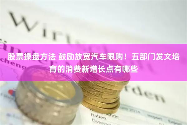 股票操盘方法 鼓励放宽汽车限购！五部门发文培育的消费新增长点有哪些