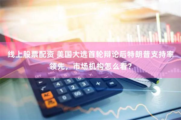 线上股票配资 美国大选首轮辩论后特朗普支持率领先，市场机构怎么看？