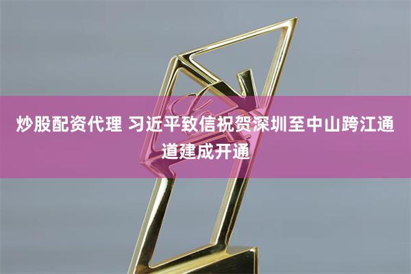 炒股配资代理 习近平致信祝贺深圳至中山跨江通道建成开通
