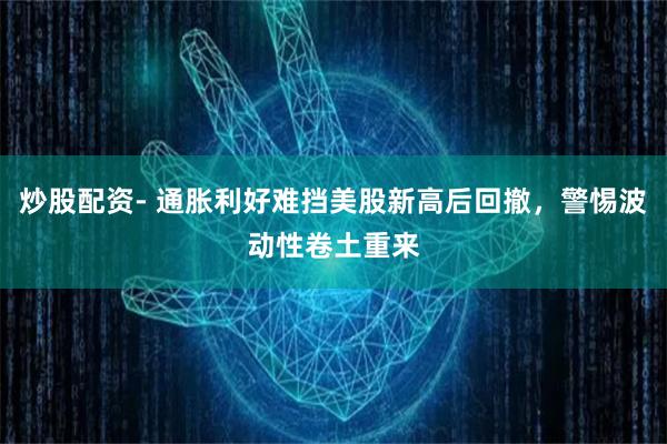 炒股配资- 通胀利好难挡美股新高后回撤，警惕波动性卷土重来