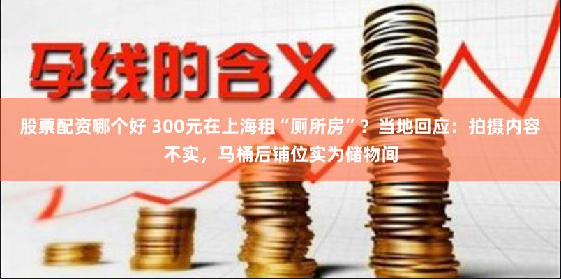 股票配资哪个好 300元在上海租“厕所房”？当地回应：拍摄内容不实，马桶后铺位实为储物间