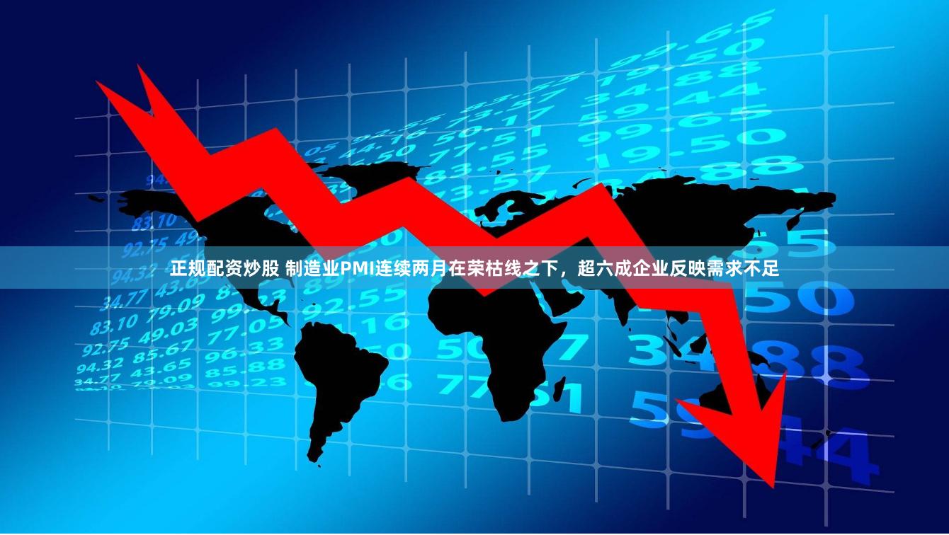 正规配资炒股 制造业PMI连续两月在荣枯线之下，超六成企业反映需求不足