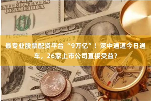 最专业股票配资平台 “9万亿”！深中通道今日通车，26家上市公司直接受益？