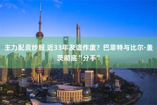 主力配资炒股 近33年友谊作废？巴菲特与比尔·盖茨彻底“分手”