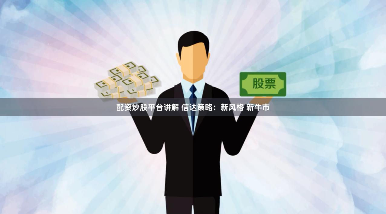 配资炒股平台讲解 信达策略：新风格 新牛市