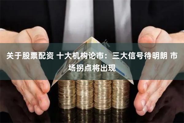 关于股票配资 十大机构论市：三大信号待明朗 市场拐点将出现