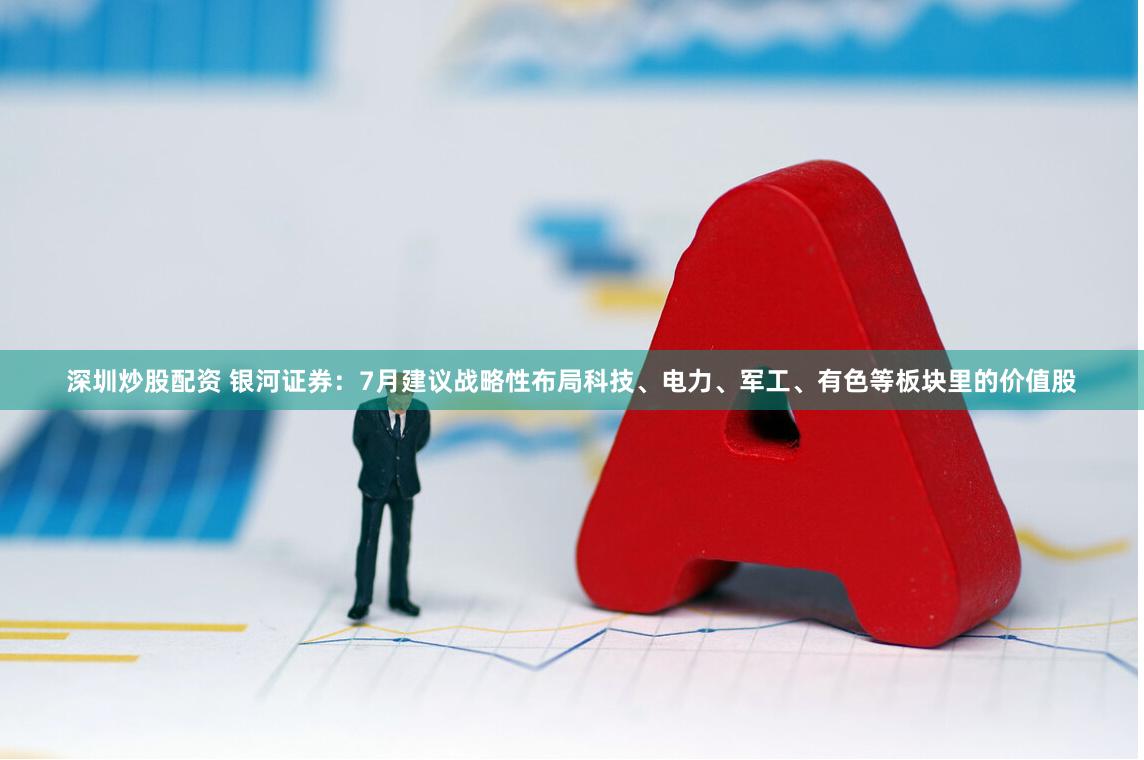 深圳炒股配资 银河证券：7月建议战略性布局科技、电力、军工、有色等板块里的价值股