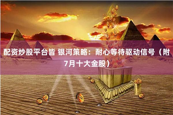 配资炒股平台皆 银河策略：耐心等待驱动信号（附7月十大金股）