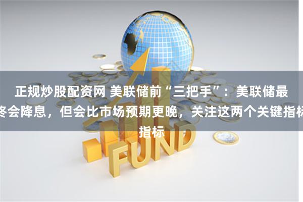 正规炒股配资网 美联储前“三把手”：美联储最终会降息，但会比市场预期更晚，关注这两个关键指标