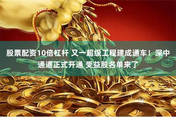 股票配资10倍杠杆 又一超级工程建成通车！深中通道正式开通 受益股名单来了