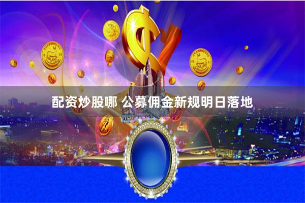 配资炒股哪 公募佣金新规明日落地