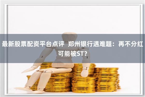 最新股票配资平台点评  郑州银行遇难题：再不分红可能被ST？