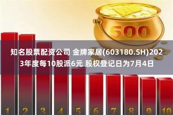 知名股票配资公司 金牌家居(603180.SH)2023年度每10股派6元 股权登记日为7月4日