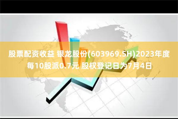 股票配资收益 银龙股份(603969.SH)2023年度每10股派0.7元 股权登记日为7月4日