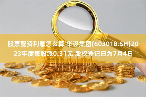 股票配资利息怎么算 华设集团(603018.SH)2023年度每股派0.31元 股权登记日为7月4日