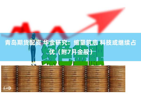 青岛期货配资 华金研究：缩量筑底 科技或继续占优（附7月金股）