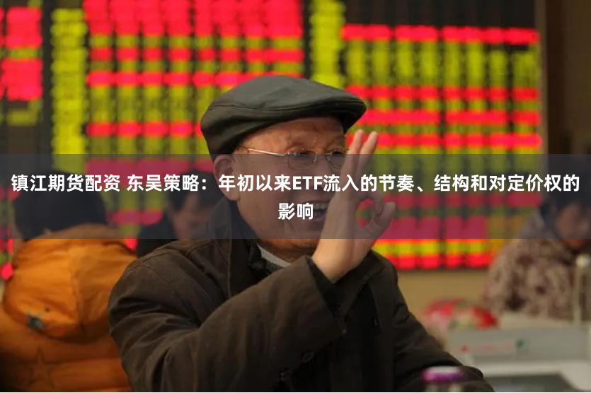 镇江期货配资 东吴策略：年初以来ETF流入的节奏、结构和对定价权的影响