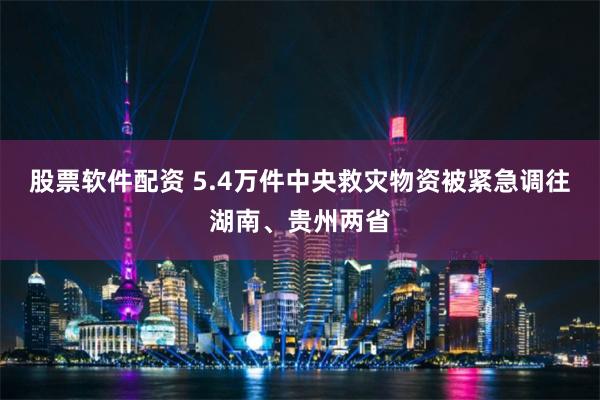 股票软件配资 5.4万件中央救灾物资被紧急调往湖南、贵州两省