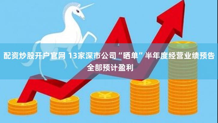 配资炒股开户官网 13家深市公司“晒单”半年度经营业绩预告 全部预计盈利