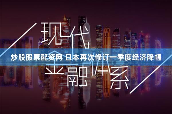 炒股股票配资网 日本再次修订一季度经济降幅