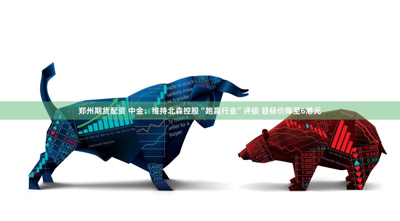 郑州期货配资 中金：维持北森控股“跑赢行业”评级 目标价降至6港元
