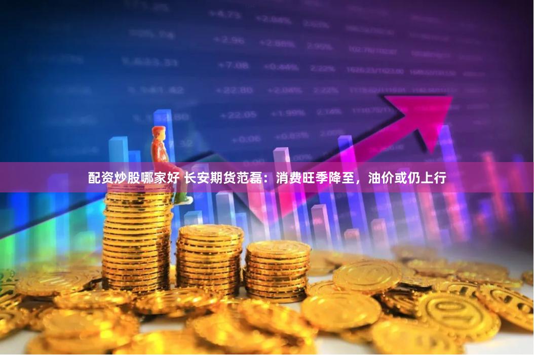 配资炒股哪家好 长安期货范磊：消费旺季降至，油价或仍上行