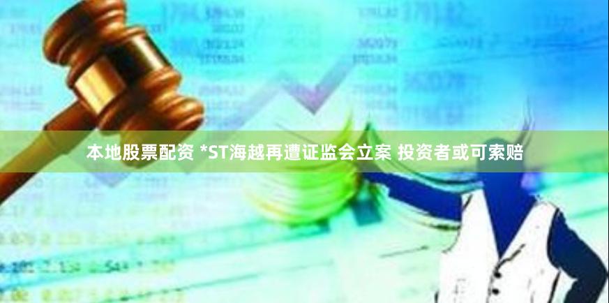 本地股票配资 *ST海越再遭证监会立案 投资者或可索赔