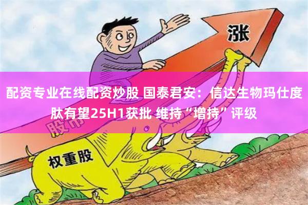 配资专业在线配资炒股 国泰君安：信达生物玛仕度肽有望25H1获批 维持“增持”评级