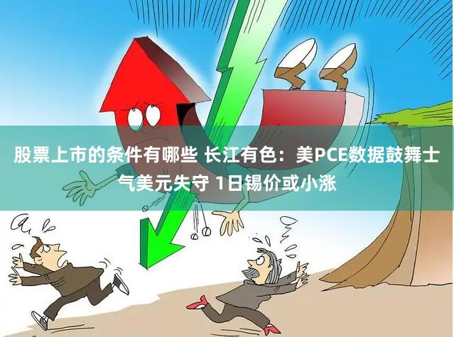 股票上市的条件有哪些 长江有色：美PCE数据鼓舞士气美元失守 1日锡价或小涨