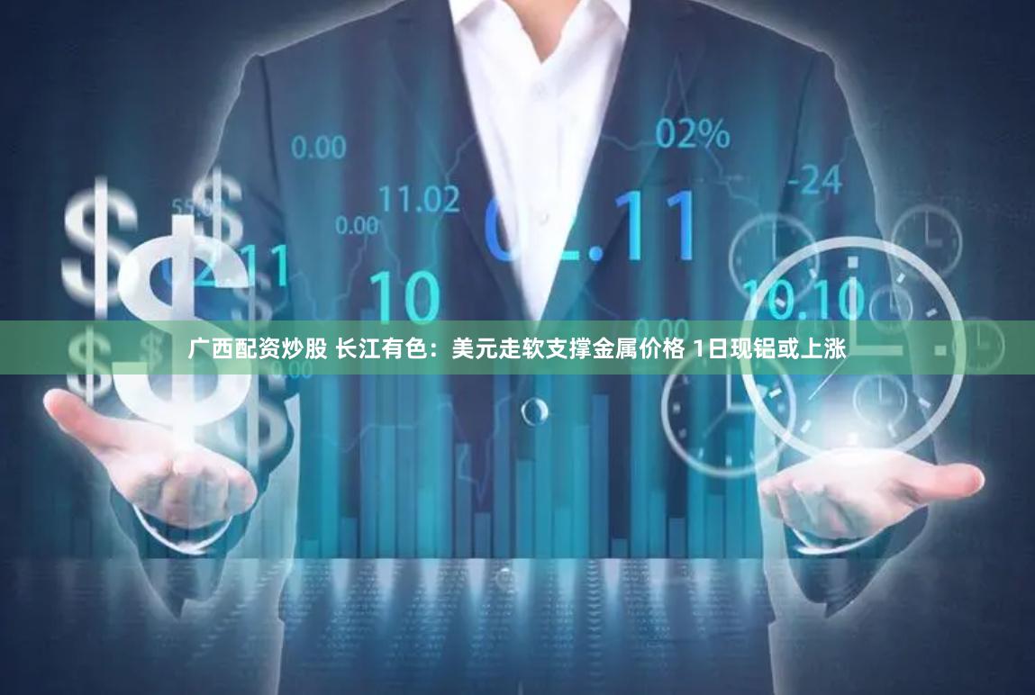 广西配资炒股 长江有色：美元走软支撑金属价格 1日现铝或上涨