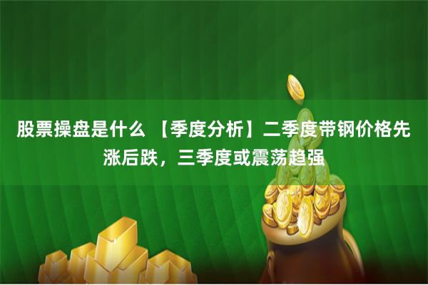 股票操盘是什么 【季度分析】二季度带钢价格先涨后跌，三季度或震荡趋强